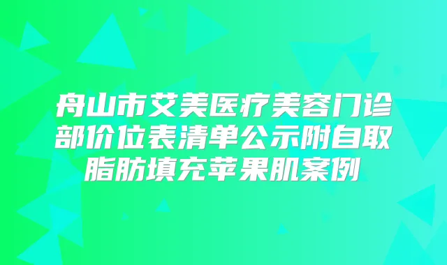 舟山市艾美医疗美容门诊部价位表清单公示附自取脂肪填充苹果肌案例