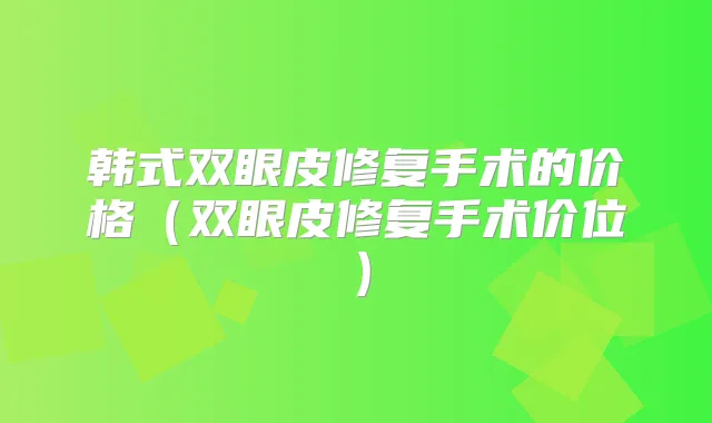 韩式双眼皮修复手术的价格(双眼皮修复手术价位)
