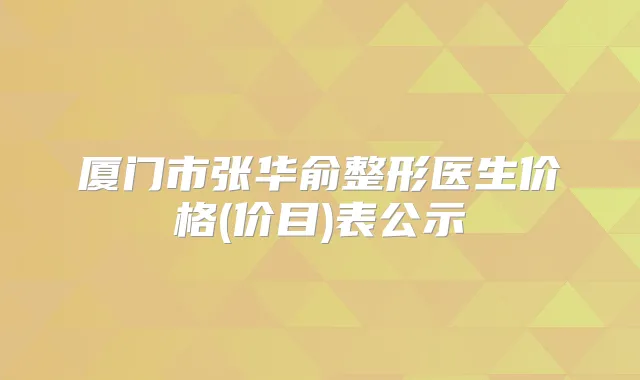 厦门市张华俞整形医生价格(价目)表公示