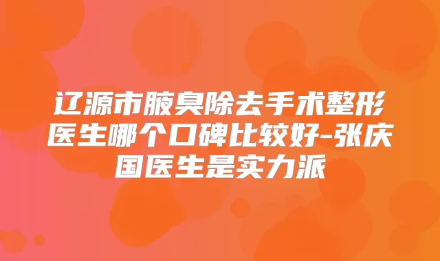 辽源市腋臭除去手术整形医生哪个口碑比较好-张庆国医生是实力派