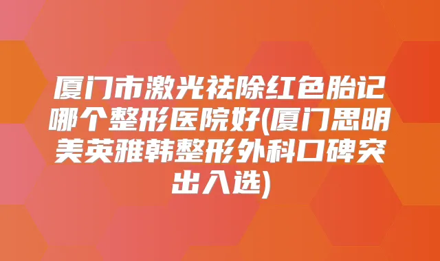 厦门市激光祛除红色胎记哪个整形医院好(厦门思明美英雅韩整形外科口碑突出入选)