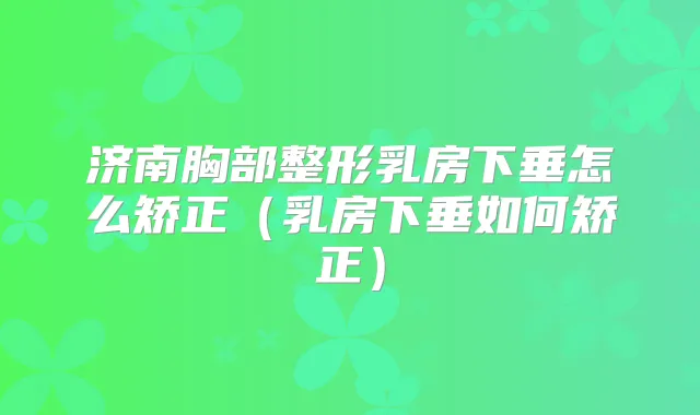 济南胸部整形乳房下垂怎么矫正（乳房下垂如何矫正）