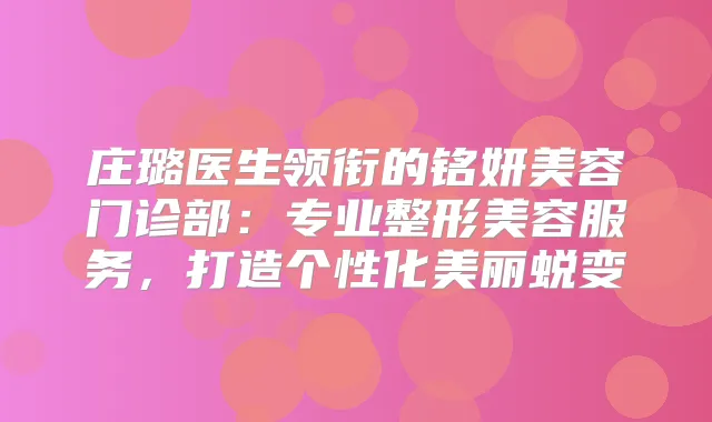 庄璐医生领衔的铭妍美容门诊部:专业整形美容服务,打造个性化美丽蜕变