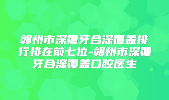 赣州市深覆牙合深覆盖排行排在前七位-赣州市深覆牙合深覆盖口腔医生