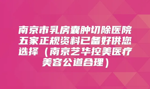 南京市乳房囊肿切除医院五家正规资料已备好供您选择（南京艺华控美医疗美容公道合理）