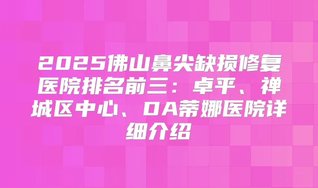 2025佛山鼻尖缺损修复医院排名前三：卓平、禅城区中心、DA蒂娜医院详细介绍