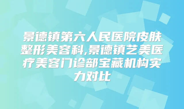 景德镇第六人民医院皮肤整形美容科,景德镇艺美医疗美容门诊部宝藏机构实力对比