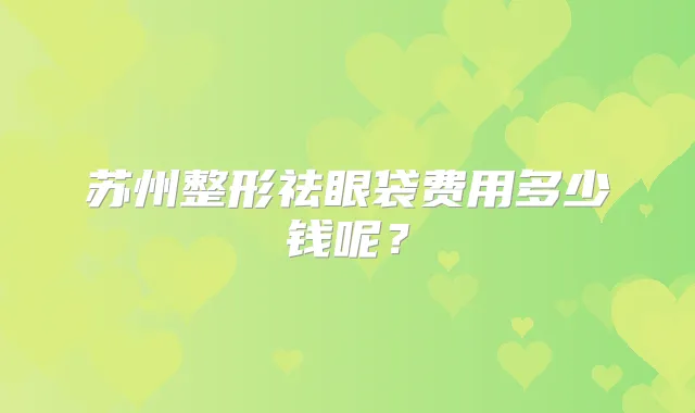 苏州整形祛眼袋费用多少钱呢？