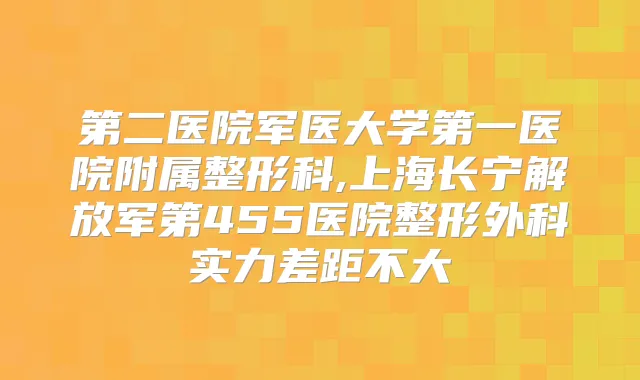 第二医院军医大学第一医院附属整形科,上海长宁解放军第455医院整形外科实力差距不大