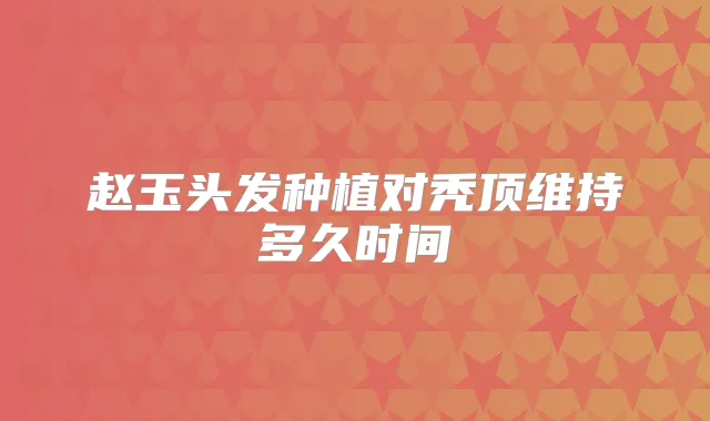 赵玉头发种植对秃顶维持多久时间