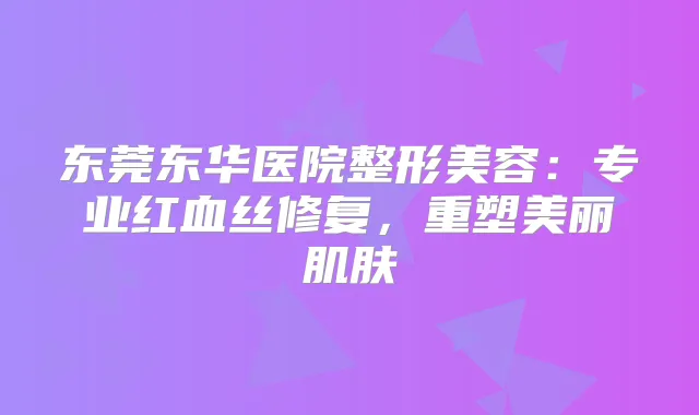 东莞东华医院整形美容：专业红血丝修复，重塑美丽肌肤