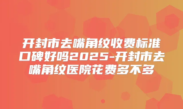 开封市去嘴角纹收费标准口碑好吗2025-开封市去嘴角纹医院花费多不多