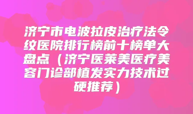 济宁市电波拉皮法令纹医院排行榜前十榜单大盘点(济宁医莱美医疗美容门诊部植发实力技术过硬推荐)