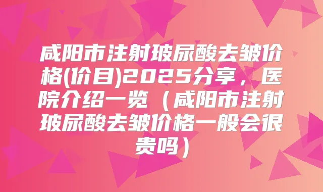 咸阳市注射玻尿酸去皱价格(价目)2025分享，医院介绍一览（咸阳市注射玻尿酸去皱价格一般会很贵吗）