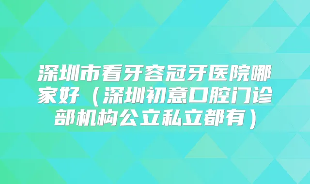 深圳市看牙容冠牙医院哪家好（深圳初意口腔门诊部机构公立私立都有）