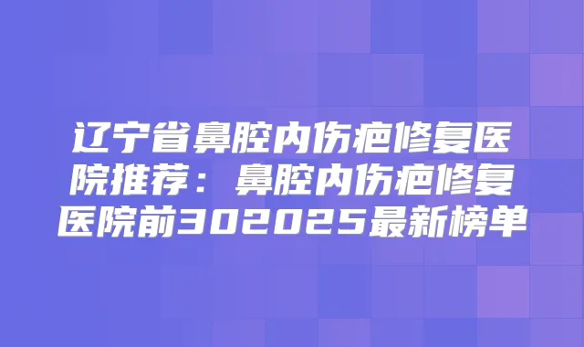 辽宁省鼻腔内伤疤修复医院推荐:鼻腔内伤疤修复医院前302025新榜单