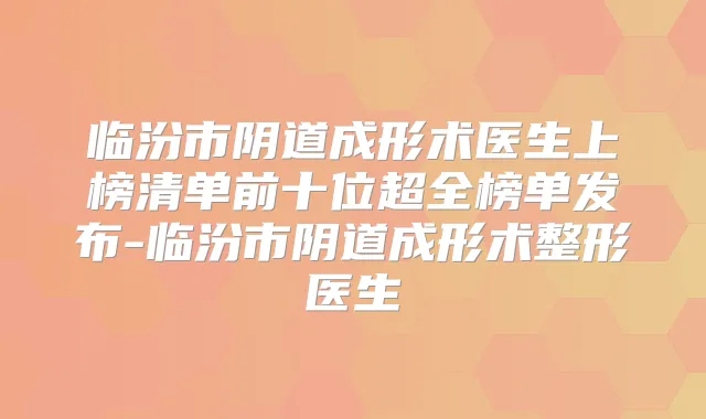 临汾市阴道成形术医生上榜清单前十位超全榜单发布-临汾市阴道成形术整形医生
