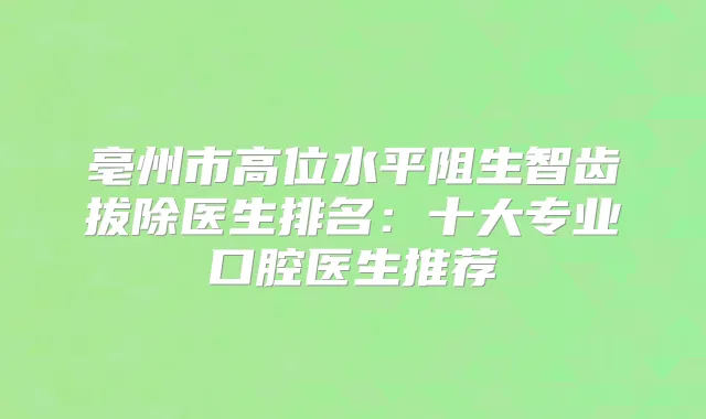 亳州市高位水平阻生智齿拔除医生排名:十大专业口腔医生推荐