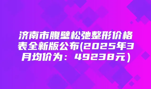 济南市腹壁松弛整形价格表全新版公布(2025年3月均价为：49238元）
