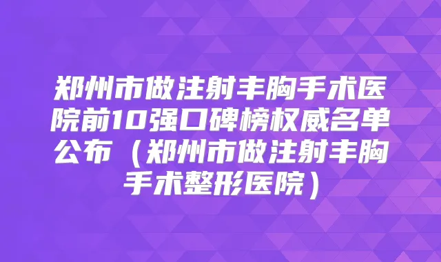 郑州市做注射丰胸手术医院前10强口碑榜名单公布（郑州市做注射丰胸手术整形医院）
