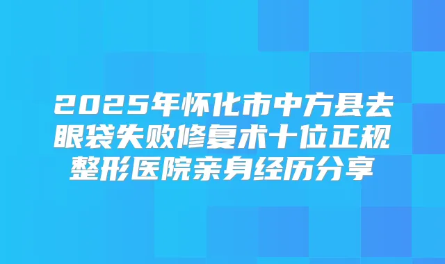 2025年怀化市中方县去眼袋失败修复术十位正规整形医院亲身经历分享