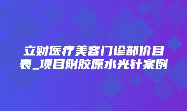 立财医疗美容门诊部价目表_项目附胶原水光针案例