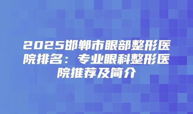 2025邯郸市眼部整形医院排名：专业眼科整形医院推荐及简介