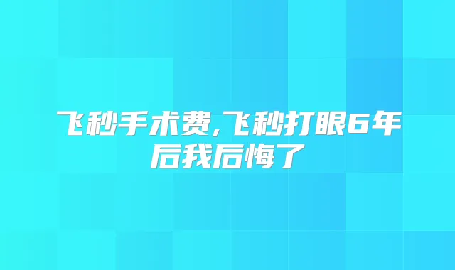 飞秒手术费,飞秒打眼6年后我后悔了