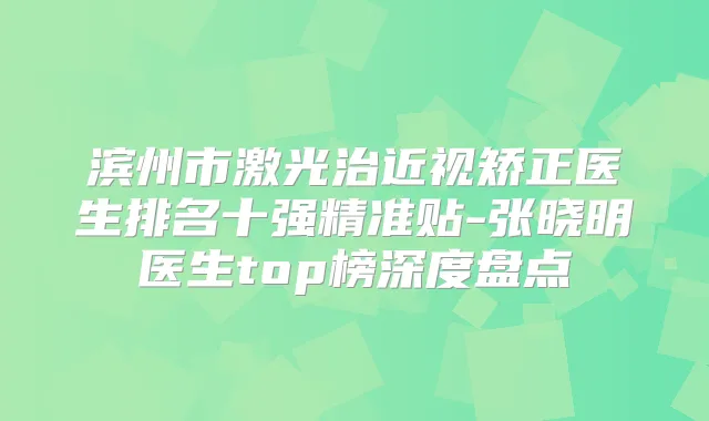 滨州市激光治近视矫正医生排名十强精准贴-张晓明医生top榜深度盘点