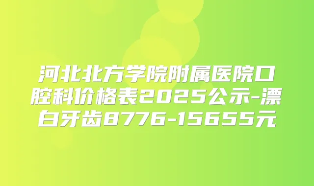 河北北方学院附属医院口腔科价格表2025公示-漂白牙齿8776-15655元