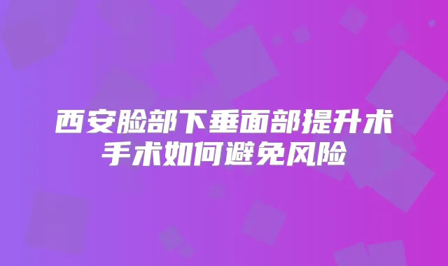 西安脸部下垂面部提升术手术如何避免风险
