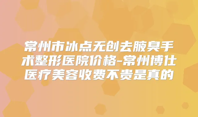 常州市冰点无创去腋臭手术整形医院价格-常州博仕医疗美容收费不贵是真的