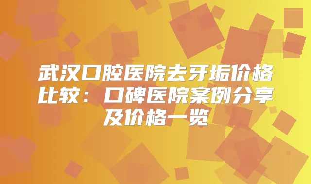 武汉口腔医院去牙垢价格比较：口碑医院案例分享及价格一览