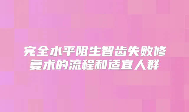 完全水平阻生智齿失败修复术的流程和适宜人群
