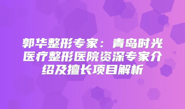 郭华整形专家:青岛时光医疗整形医院资深专家介绍及擅长项目解析