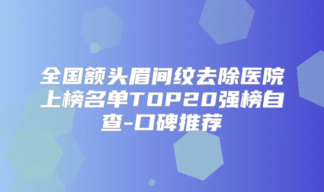 全国额头眉间纹去除医院上榜名单TOP20强榜自查-口碑推荐
