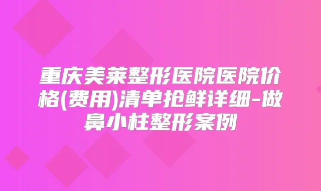 重庆美莱整形医院医院价格(费用)清单抢鲜详细-做鼻小柱整形案例