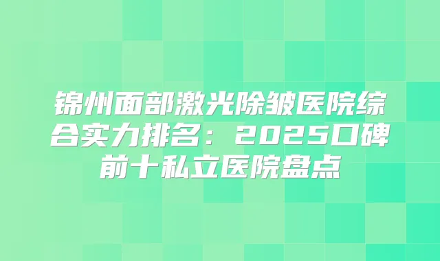 锦州面部激光除皱医院综合实力排名：2025口碑前十私立医院盘点