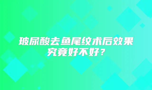 玻尿酸去鱼尾纹术后效果究竟好不好？