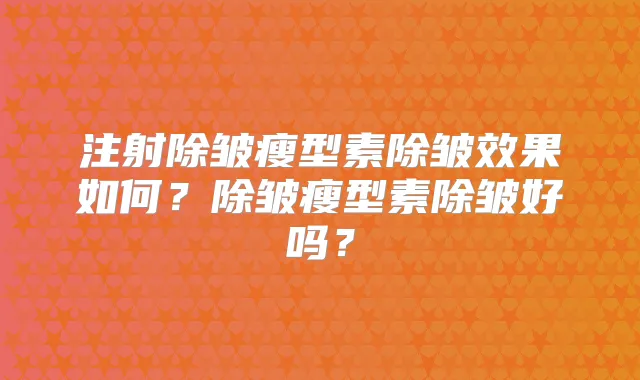 注射除皱瘦型素除皱效果如何?除皱瘦型素除皱好吗?