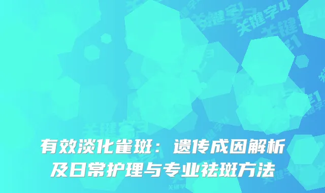 有效淡化雀斑:遗传成因解析及日常护理与专业祛斑方法