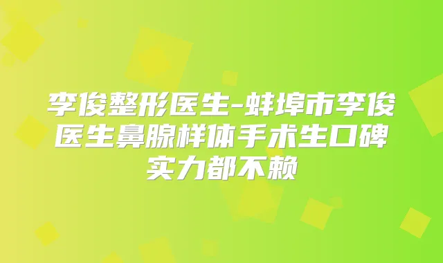 李俊整形医生-蚌埠市李俊医生鼻腺样体手术生口碑实力都不赖