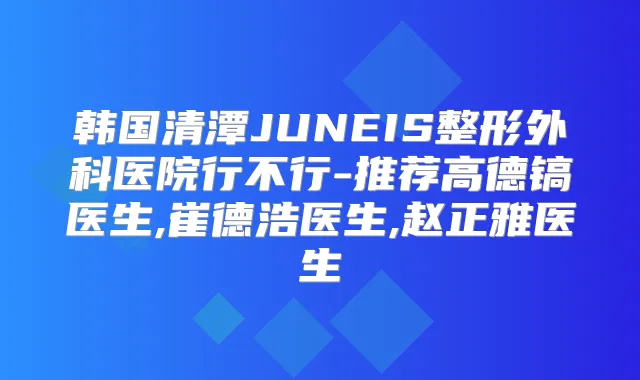 韩国清潭JUNEIS整形外科医院行不行-推荐高德镐医生,崔德浩医生,赵正雅医生