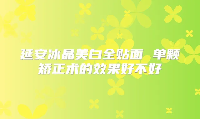 延安冰晶美白全贴面 单颗矫正术的效果好不好