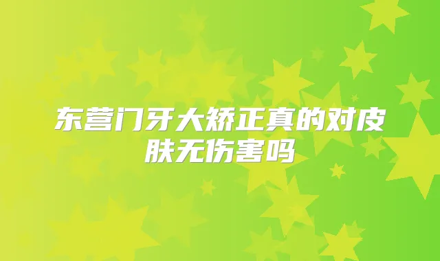 东营门牙大矫正真的对皮肤无伤害吗