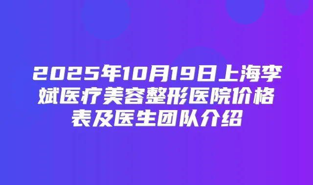 2025年10月19日上海李斌医疗美容整形医院价格表及医生团队介绍