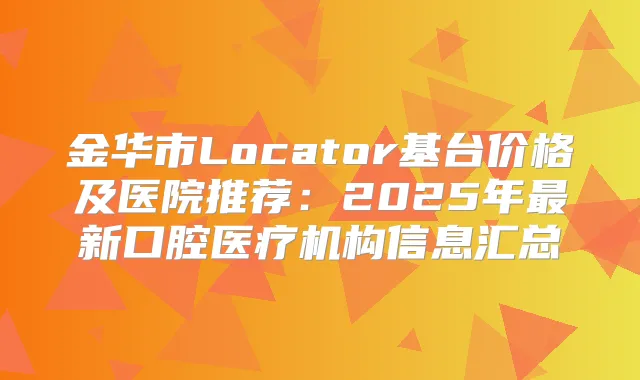金华市Locator基台价格及医院推荐：2025年新口腔医疗机构信息汇总