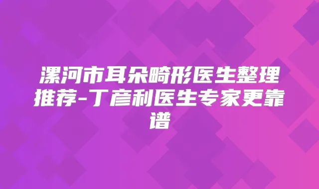 漯河市耳朵畸形医生整理推荐-丁彦利医生专家更靠谱