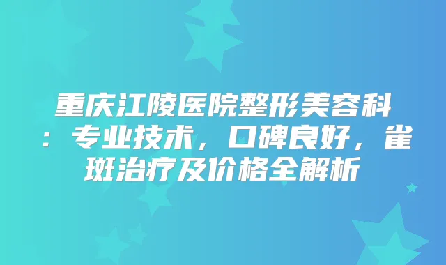 重庆江陵医院整形美容科:专业技术,口碑良好,雀斑及价格全解析