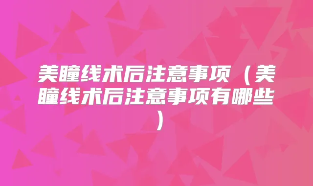 美瞳线术后注意事项（美瞳线术后注意事项有哪些）